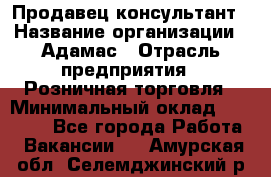 Продавец-консультант › Название организации ­ Адамас › Отрасль предприятия ­ Розничная торговля › Минимальный оклад ­ 37 000 - Все города Работа » Вакансии   . Амурская обл.,Селемджинский р-н